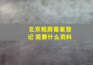 北京租房备案登记 需要什么资料